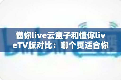 懂你live云盒子和懂你liveTV版对比:哪个更适合你?一篇文章帮你彻底搞懂 懂你live云盒子和懂你liveTV版对比:哪个更适合你?一篇文章帮你彻底搞懂