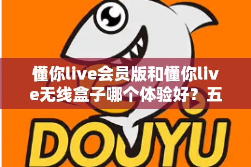 懂你live会员版和懂你live无线盒子哪个体验好？五大维度深度对比，帮你选对家庭K歌方案