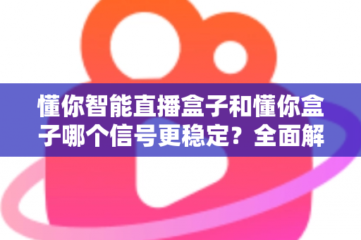 懂你智能直播盒子和懂你盒子哪个信号更稳定？全面解析两大设备的信号表现与选购指南