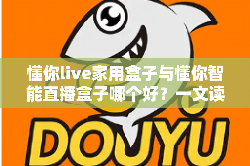 懂你live家用盒子与懂你智能直播盒子哪个好？一文读懂两款设备的差异与选购指南