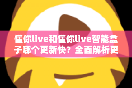 懂你live和懂你live智能盒子哪个更新快？全面解析更新机制与选购指南