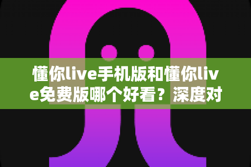 懂你live手机版和懂你live免费版哪个好看？深度对比分析助你找到最佳选择
