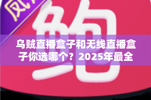 乌贼直播盒子和无线直播盒子你选哪个？2025年最全选购对比指南，帮你一步到位不踩坑
