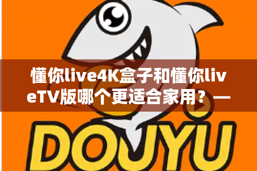 懂你live4K盒子和懂你liveTV版哪个更适合家用？——家庭观影方案全方位对比指南