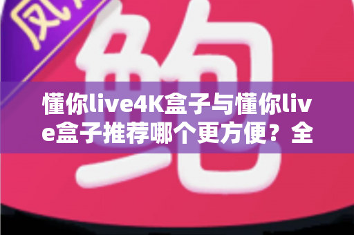 懂你live4K盒子与懂你live盒子推荐哪个更方便?全面对比帮你选对不踩坑 懂你live4K盒子与懂你live盒子推荐哪个更方便?全面对比帮你选对不踩坑