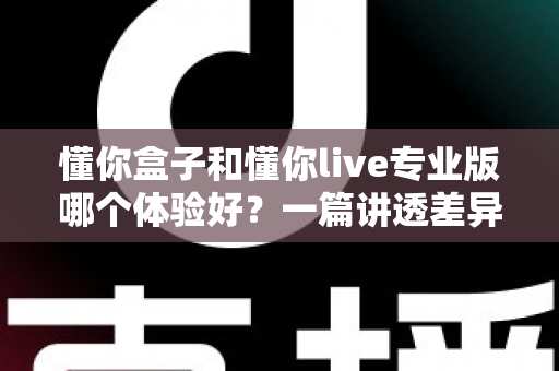 懂你盒子和懂你live专业版哪个体验好?一篇讲透差异、帮你选对不选贵的深度评测 懂你盒子和懂你live专业版哪个体验好?一篇讲透差异、帮你选对不选贵的深度评测