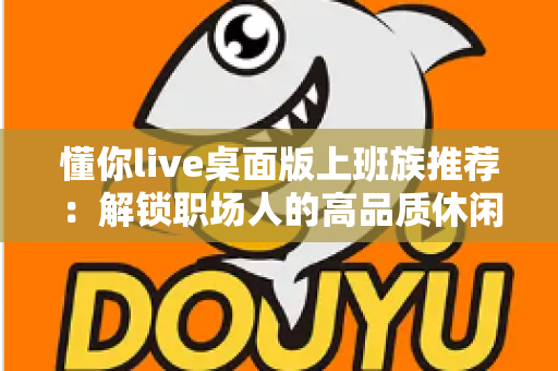 懂你live桌面版上班族推荐：解锁职场人的高品质休闲时光