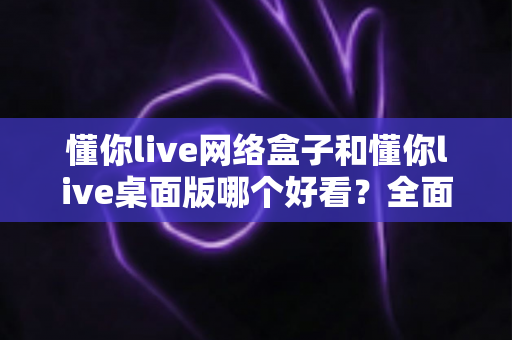 懂你live网络盒子和懂你live桌面版哪个好看?全面对比帮你选对不踩坑 懂你live网络盒子和懂你live桌面版哪个好看?全面对比帮你选对不踩坑