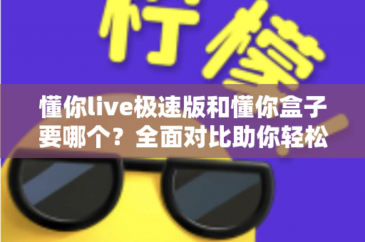 懂你live极速版和懂你盒子要哪个?全面对比助你轻松选出最适合的一款 懂你live极速版和懂你盒子要哪个?全面对比助你轻松选出最适合的一款