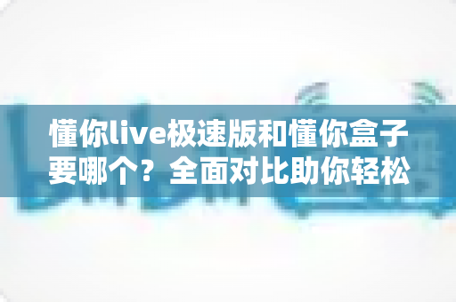 懂你live极速版和懂你盒子要哪个?全面对比助你轻松选出最适合的一款 懂你live极速版和懂你盒子要哪个?全面对比助你轻松选出最适合的一款