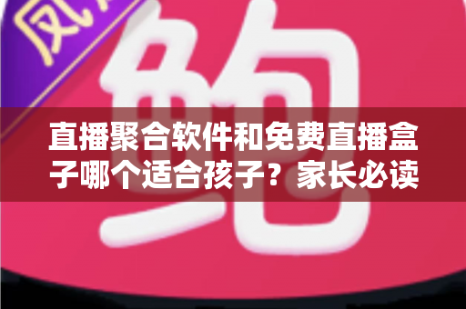 直播聚合软件和免费直播盒子哪个适合孩子?家长必读的选择指南与安全建议 直播聚合软件和免费直播盒子哪个适合孩子?家长必读的选择指南与安全建议