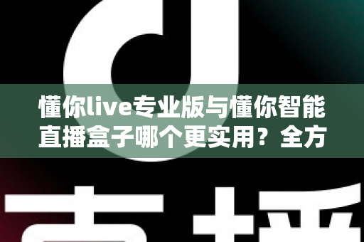 懂你live专业版与懂你智能直播盒子哪个更实用?全方位对比评测帮你选对直播工具 懂你live专业版与懂你智能直播盒子哪个更实用?全方位对比评测帮你选对直播工具