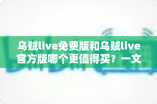 乌贼live免费版和乌贼live官方版哪个更值得买?一文读懂版本差异、真实体验与最优选择 乌贼live免费版和乌贼live官方版哪个更值得买?一文读懂版本差异、真实体验与最优选择