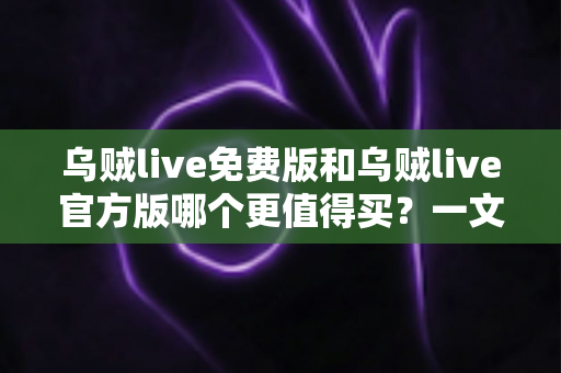 乌贼live免费版和乌贼live官方版哪个更值得买?一文读懂版本差异、真实体验与最优选择 乌贼live免费版和乌贼live官方版哪个更值得买?一文读懂版本差异、真实体验与最优选择