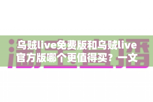 乌贼live免费版和乌贼live官方版哪个更值得买？一文读懂版本差异、真实体验与最优选择