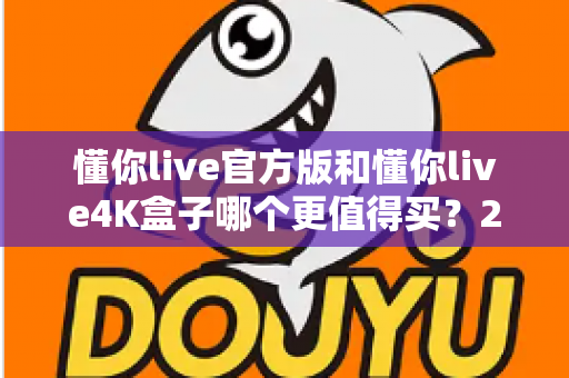 懂你live官方版和懂你live4K盒子哪个更值得买？2025年超全选购对比评测，看完不再纠结