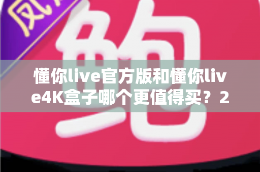 懂你live官方版和懂你live4K盒子哪个更值得买？2025年超全选购对比评测，看完不再纠结