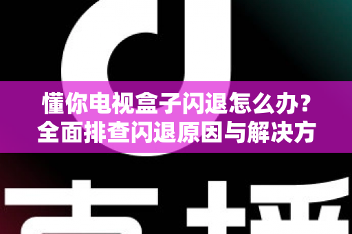 懂你电视盒子闪退怎么办?全面排查闪退原因与解决方法,让你的盒子瞬间恢复流畅 懂你电视盒子闪退怎么办?全面排查闪退原因与解决方法,让你的盒子瞬间恢复流畅