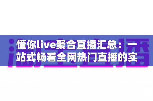 懂你live聚合直播汇总：一站式畅看全网热门直播的实用指南