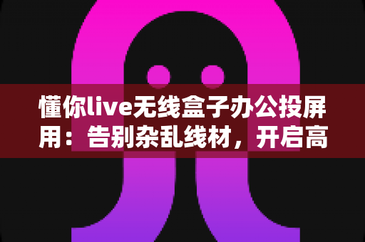 懂你live无线盒子办公投屏用:告别杂乱线材,开启高效无线会议新时代 懂你live无线盒子办公投屏用:告别杂乱线材,开启高效无线会议新时代