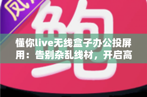 懂你live无线盒子办公投屏用:告别杂乱线材,开启高效无线会议新时代 懂你live无线盒子办公投屏用:告别杂乱线材,开启高效无线会议新时代