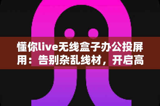 懂你live无线盒子办公投屏用:告别杂乱线材,开启高效无线会议新时代 懂你live无线盒子办公投屏用:告别杂乱线材,开启高效无线会议新时代