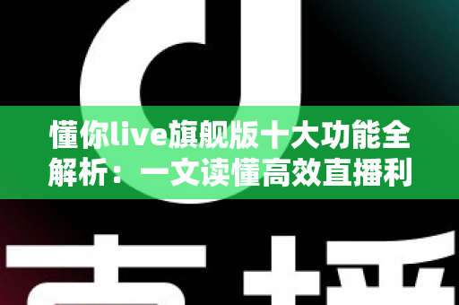 懂你live旗舰版十大功能全解析:一文读懂高效直播利器的核心亮点 懂你live旗舰版十大功能全解析:一文读懂高效直播利器的核心亮点