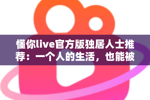 懂你live官方版独居人士推荐：一个人的生活，也能被温柔懂你