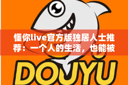 懂你live官方版独居人士推荐：一个人的生活，也能被温柔懂你