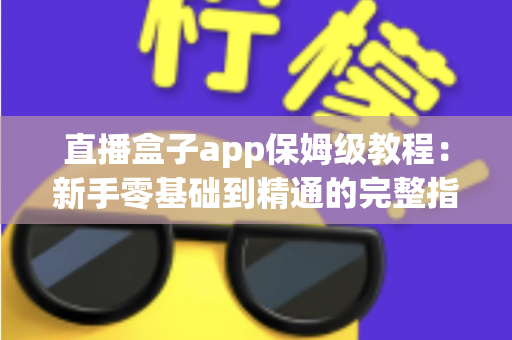 直播盒子app保姆级教程：新手零基础到精通的完整指南，轻松玩转直播每一步