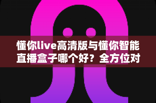 懂你live高清版与懂你智能直播盒子哪个好?全方位对比帮你选对不选贵 懂你live高清版与懂你智能直播盒子哪个好?全方位对比帮你选对不选贵