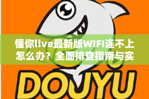懂你live最新版WIFI连不上怎么办？全面排查指南与实用解决方案大公开