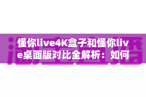 懂你live4K盒子和懂你live桌面版对比全解析:如何选出最适合你的观影方案? 懂你live4K盒子和懂你live桌面版对比全解析:如何选出最适合你的观影方案?
