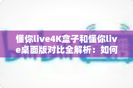 懂你live4K盒子和懂你live桌面版对比全解析:如何选出最适合你的观影方案? 懂你live4K盒子和懂你live桌面版对比全解析:如何选出最适合你的观影方案?