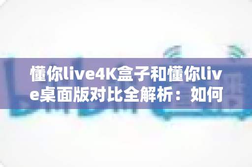 懂你live4K盒子和懂你live桌面版对比全解析:如何选出最适合你的观影方案? 懂你live4K盒子和懂你live桌面版对比全解析:如何选出最适合你的观影方案?
