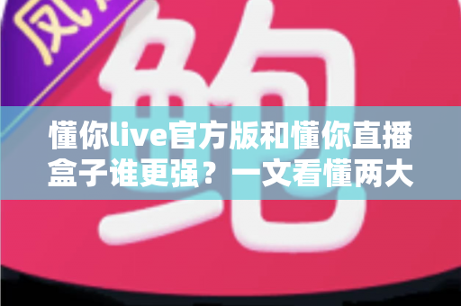 懂你live官方版和懂你直播盒子谁更强?一文看懂两大版本差异,选对版本观影体验翻倍 懂你live官方版和懂你直播盒子谁更强?一文看懂两大版本差异,选对版本观影体验翻倍
