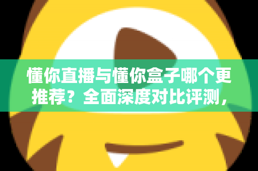 懂你直播与懂你盒子哪个更推荐?全面深度对比评测,看完再选不踩坑 懂你直播与懂你盒子哪个更推荐?全面深度对比评测,看完再选不踩坑