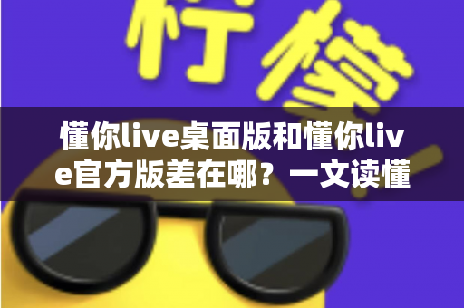 懂你live桌面版和懂你live官方版差在哪?一文读懂两大版本核心区别,选对版本看直播更顺畅 懂你live桌面版和懂你live官方版差在哪?一文读懂两大版本核心区别,选对版本看直播更顺畅