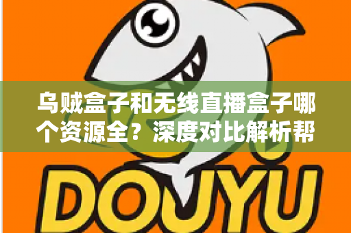 乌贼盒子和无线直播盒子哪个资源全?深度对比解析帮你选对观影神器 乌贼盒子和无线直播盒子哪个资源全?深度对比解析帮你选对观影神器