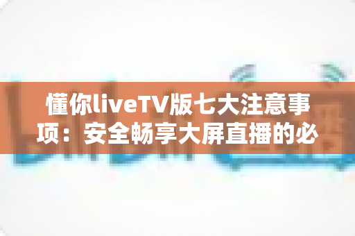 懂你liveTV版七大注意事项:安全畅享大屏直播的必备使用指南 懂你liveTV版七大注意事项:安全畅享大屏直播的必备使用指南