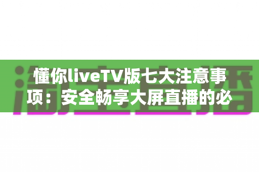 懂你liveTV版七大注意事项:安全畅享大屏直播的必备使用指南 懂你liveTV版七大注意事项:安全畅享大屏直播的必备使用指南