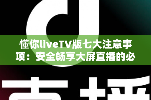 懂你liveTV版七大注意事项:安全畅享大屏直播的必备使用指南 懂你liveTV版七大注意事项:安全畅享大屏直播的必备使用指南