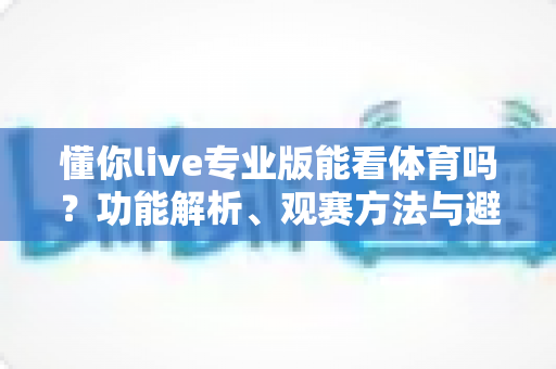 懂你live专业版能看体育吗？功能解析、观赛方法与避坑指南一文读懂