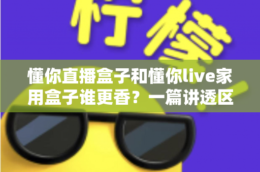 懂你直播盒子和懂你live家用盒子谁更香？一篇讲透区别与选购思路的实用指南