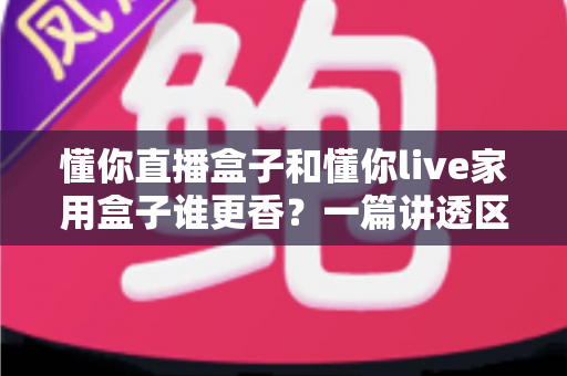 懂你直播盒子和懂你live家用盒子谁更香？一篇讲透区别与选购思路的实用指南