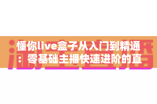 懂你live盒子从入门到精通：零基础主播快速进阶的直播设备实战全攻略