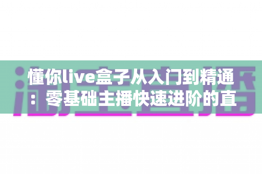 懂你live盒子从入门到精通：零基础主播快速进阶的直播设备实战全攻略