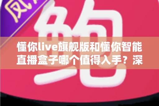 懂你live旗舰版和懂你智能直播盒子哪个值得入手？深度评测对比助你选出最划算的直播神器