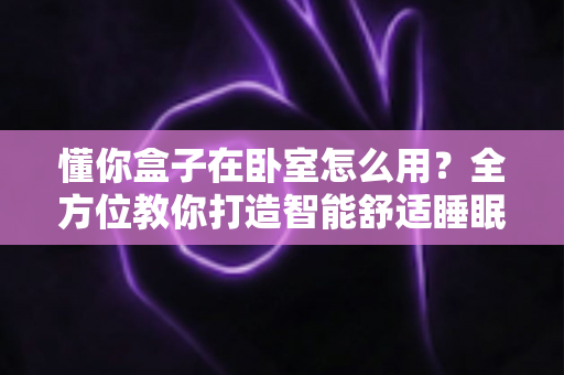 懂你盒子在卧室怎么用？全方位教你打造智能舒适睡眠空间