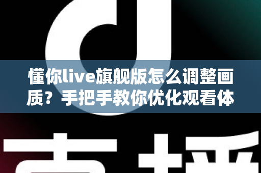 懂你live旗舰版怎么调整画质？手把手教你优化观看体验的完整攻略